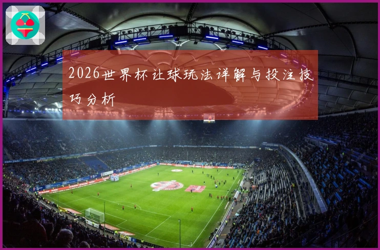 2026世界杯让球玩法详解与投注技巧分析