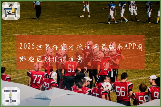 2026世界杯官方投注网页版和APP有哪些区别值得注意