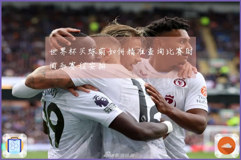 世界杯买球前如何精准查询比赛时间和赛程安排