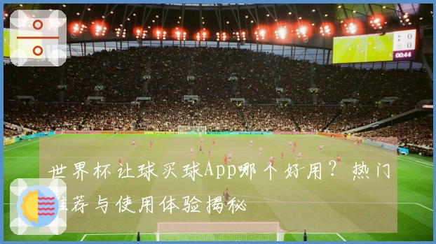 世界杯让球买球App哪个好用？热门推荐与使用体验揭秘