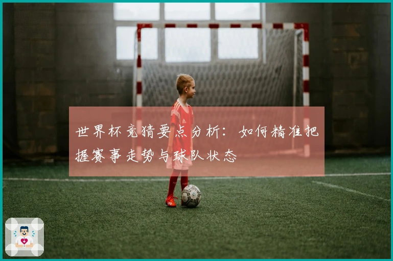 世界杯竞猜要点分析：如何精准把握赛事走势与球队状态