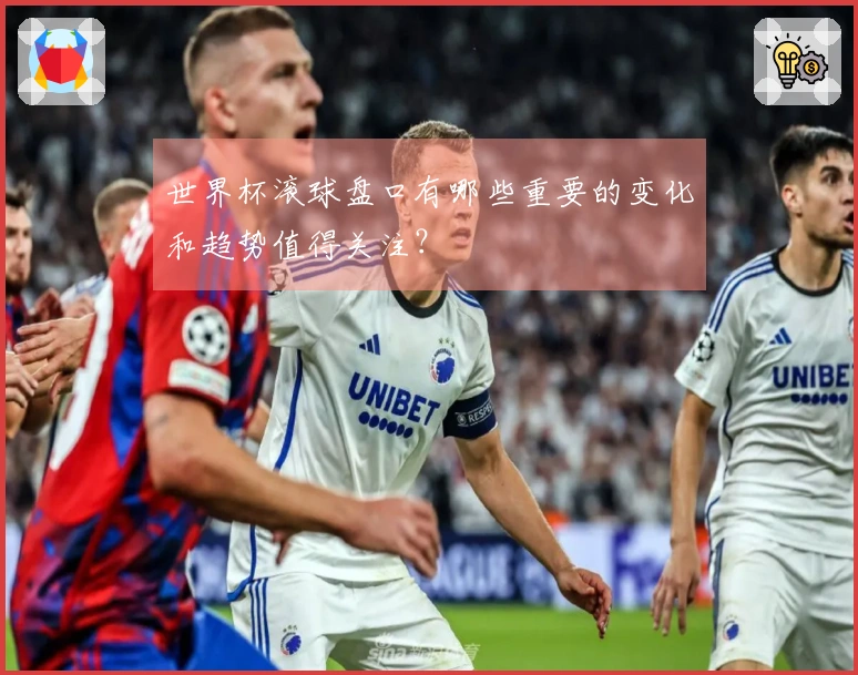 世界杯滚球盘口有哪些重要的变化和趋势值得关注？