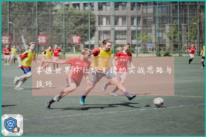 掌握世界杯让球竞猜的实战思路与技巧