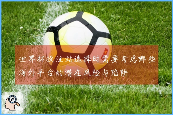 世界杯投注站选择时需要考虑哪些海外平台的潜在风险与陷阱