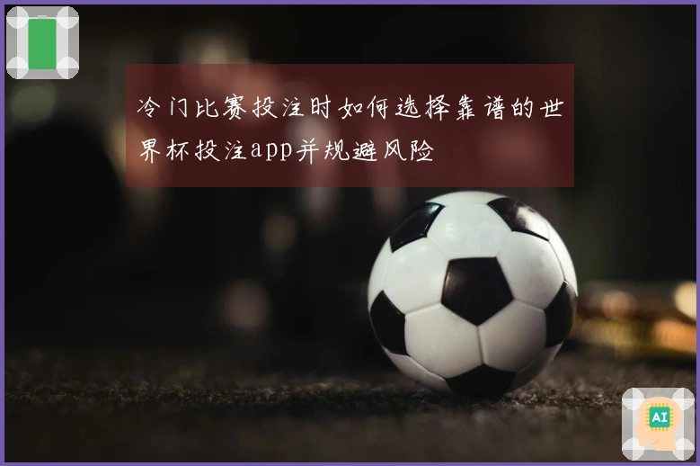 冷门比赛投注时如何选择靠谱的世界杯投注app并规避风险