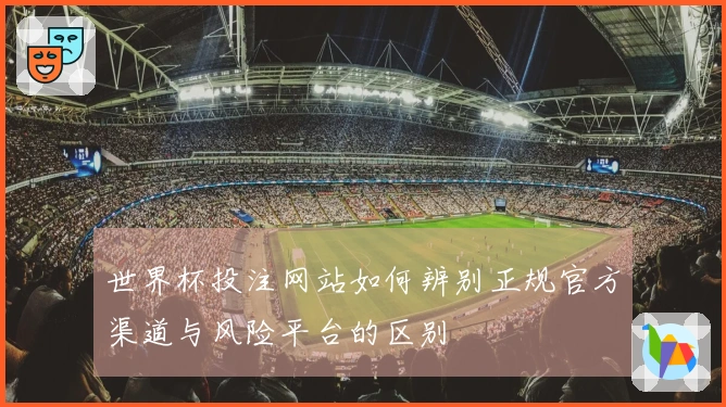 世界杯投注网站如何辨别正规官方渠道与风险平台的区别
