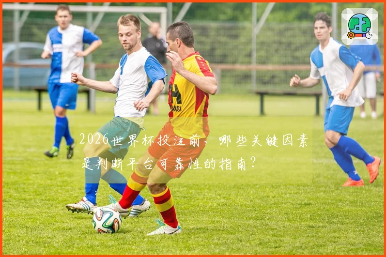 2026世界杯投注前，哪些关键因素是判断平台可靠性的指南？