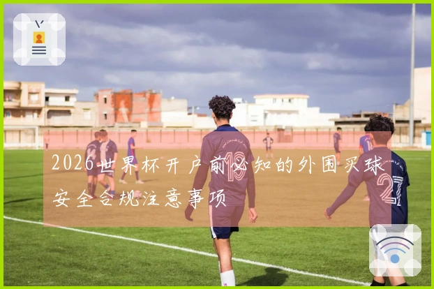 2026世界杯开户前必知的外围买球安全合规注意事项