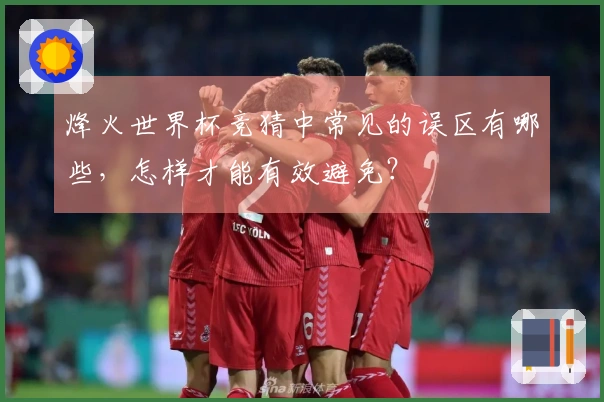 烽火世界杯竞猜中常见的误区有哪些，怎样才能有效避免？