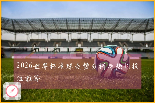2026世界杯滚球走势分析与热门投注推荐