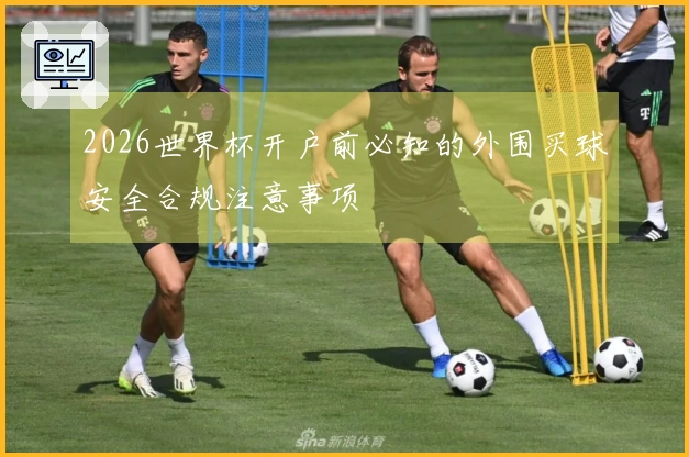 2026世界杯开户前必知的外围买球安全合规注意事项
