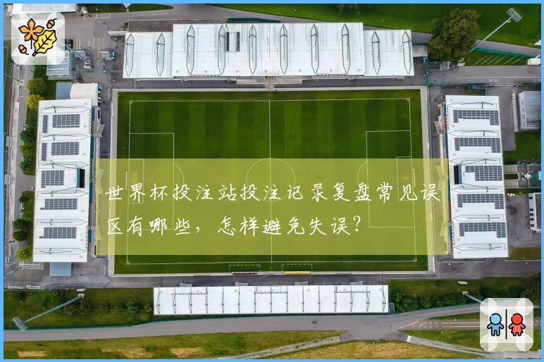 世界杯投注站投注记录复盘常见误区有哪些，怎样避免失误？