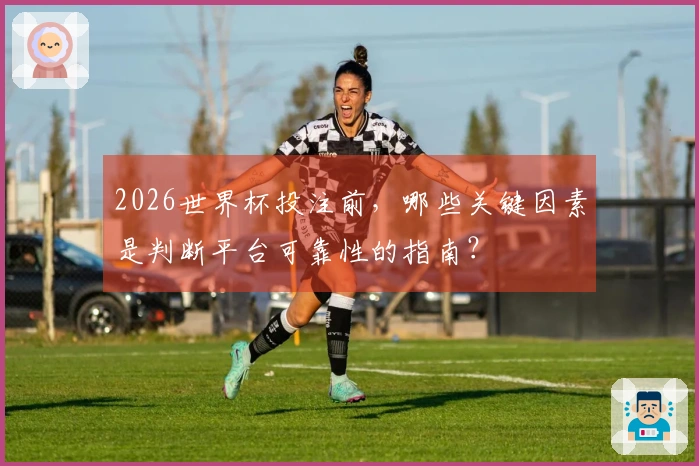 2026世界杯投注前，哪些关键因素是判断平台可靠性的指南？