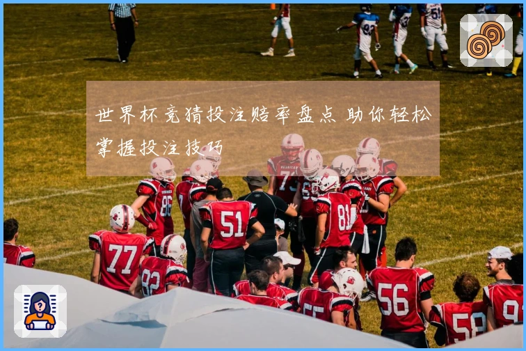 世界杯竞猜投注赔率盘点 助你轻松掌握投注技巧