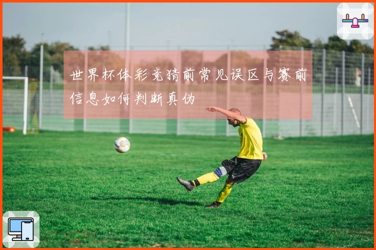 世界杯体彩竞猜前常见误区与赛前信息如何判断真伪