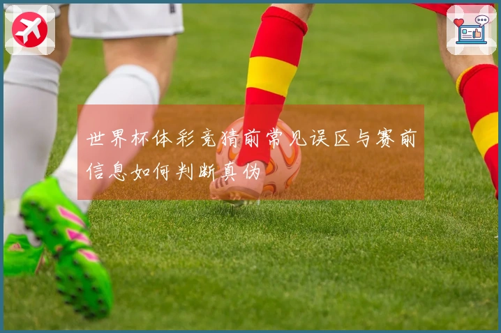 世界杯体彩竞猜前常见误区与赛前信息如何判断真伪