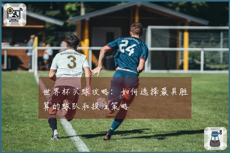 世界杯买球攻略：如何选择最具胜算的球队和投注策略