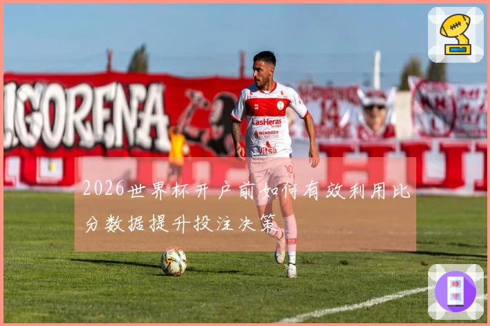 2026世界杯开户前如何有效利用比分数据提升投注决策