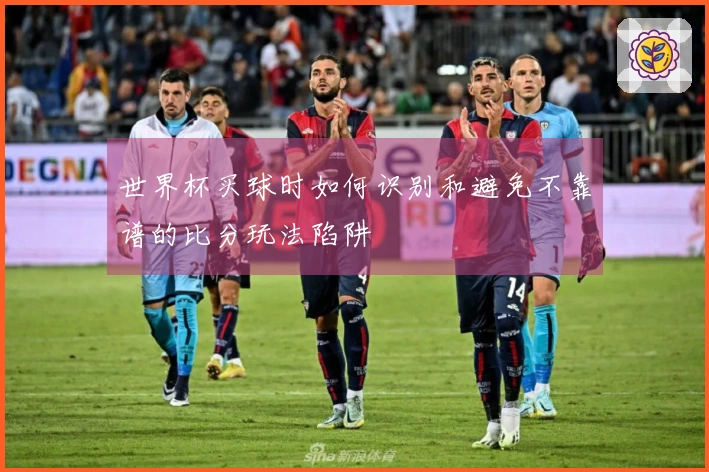 世界杯买球时如何识别和避免不靠谱的比分玩法陷阱