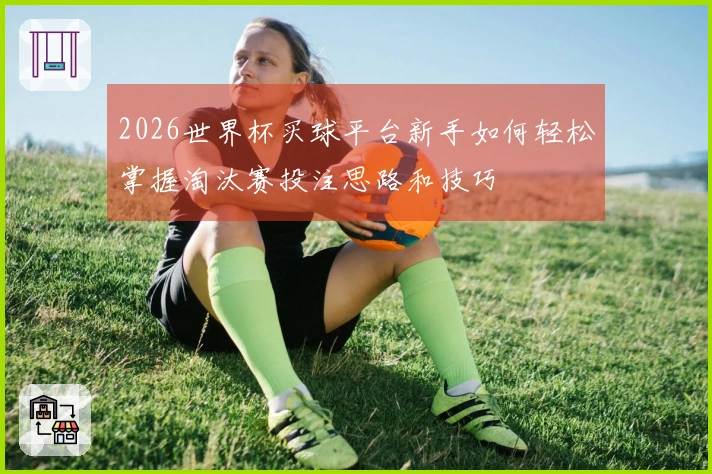 2026世界杯买球平台新手如何轻松掌握淘汰赛投注思路和技巧