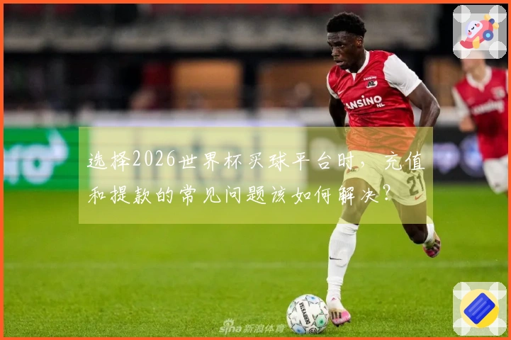 选择2026世界杯买球平台时，充值和提款的常见问题该如何解决？