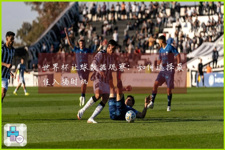 世界杯让球数据观察：如何选择最佳入场时机