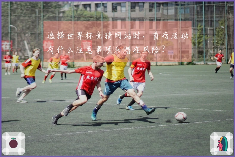 选择世界杯竞猜网站时，首存活动有什么注意事项和潜在风险？