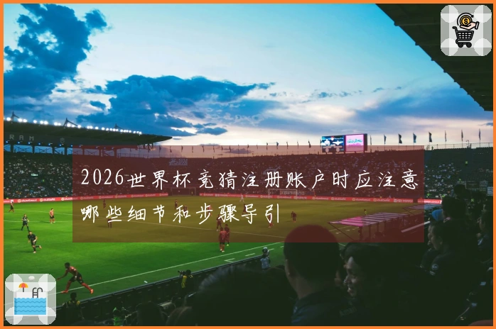 2026世界杯竞猜注册账户时应注意哪些细节和步骤导引