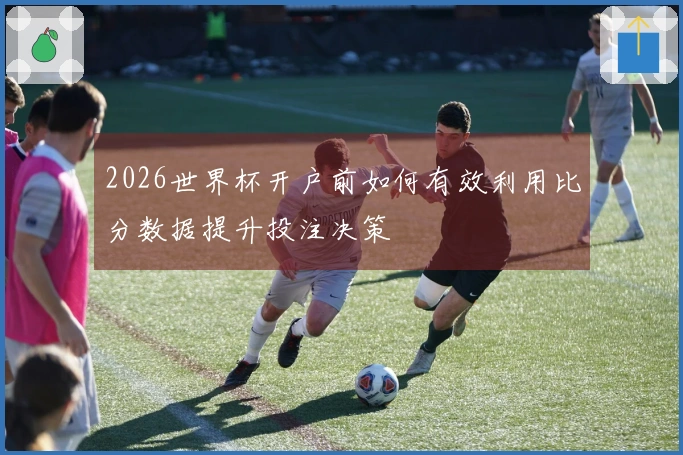 2026世界杯开户前如何有效利用比分数据提升投注决策