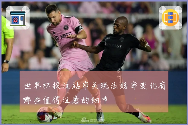 世界杯投注站串关玩法赔率变化有哪些值得注意的细节