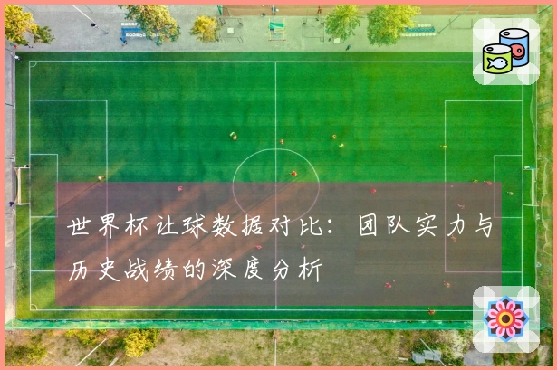 世界杯让球数据对比：团队实力与历史战绩的深度分析