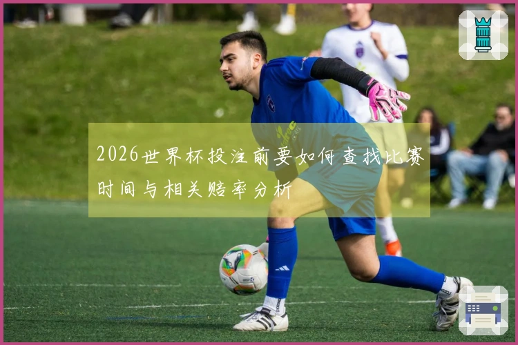 2026世界杯投注前要如何查找比赛时间与相关赔率分析