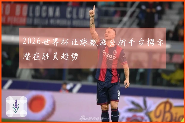 2026世界杯让球数据分析平台揭示潜在胜负趋势