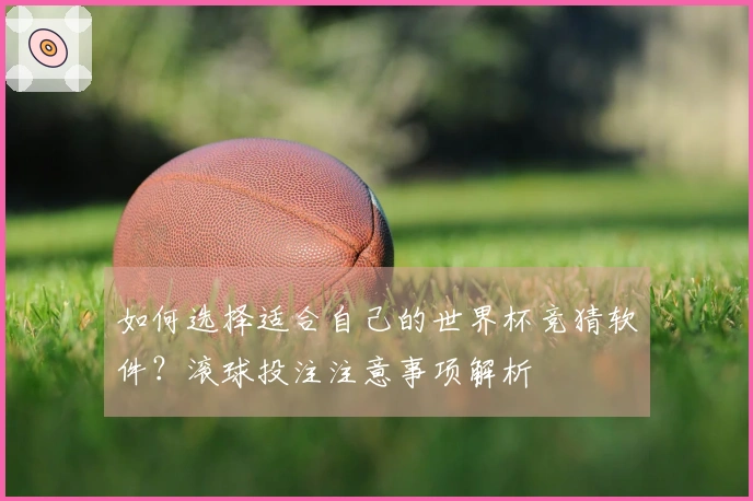 如何选择适合自己的世界杯竞猜软件？滚球投注注意事项解析