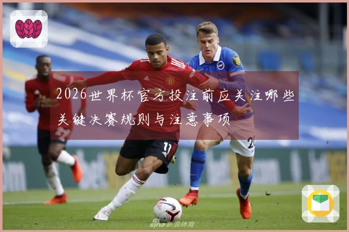 2026世界杯官方投注前应关注哪些关键决赛规则与注意事项