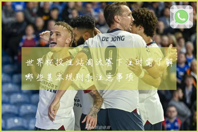 世界杯投注站淘汰赛下注时需了解哪些基本规则和注意事项