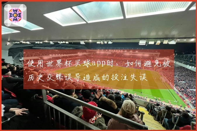 使用世界杯买球app时，如何避免被历史交锋误导造成的投注失误