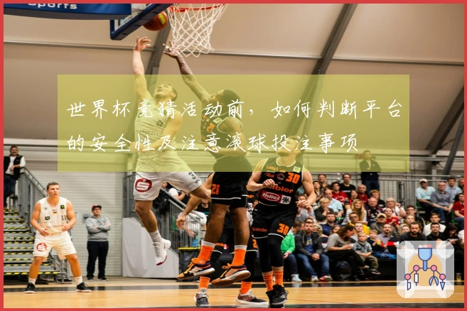 世界杯竞猜活动前，如何判断平台的安全性及注意滚球投注事项