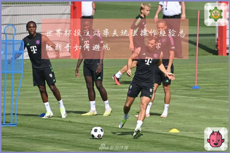 世界杯投注站串关玩法操作经验总结新手如何避坑