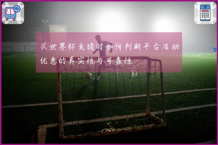 买世界杯竞猜时如何判断平台活动优惠的真实性与可靠性