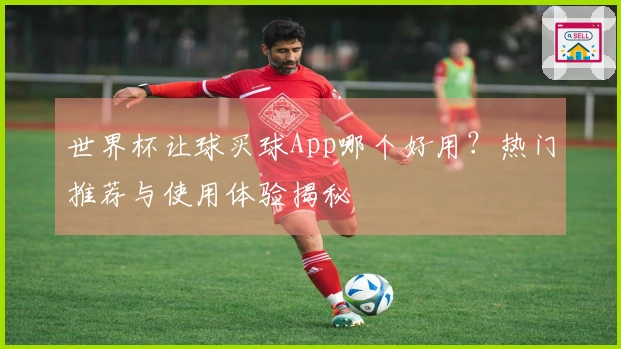 世界杯让球买球App哪个好用？热门推荐与使用体验揭秘