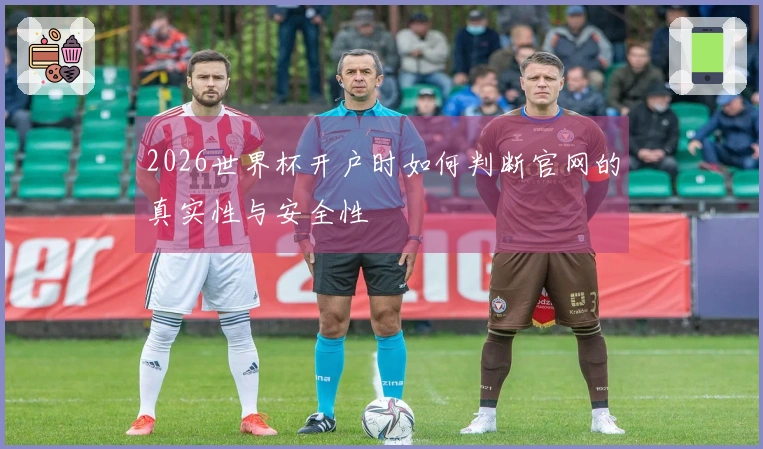 2026世界杯开户时如何判断官网的真实性与安全性