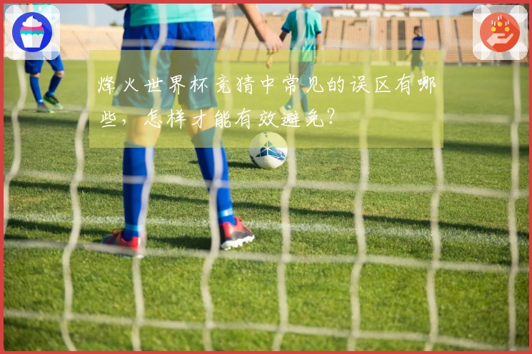 烽火世界杯竞猜中常见的误区有哪些，怎样才能有效避免？