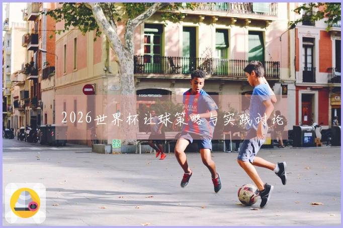 2026世界杯让球策略与实践讨论