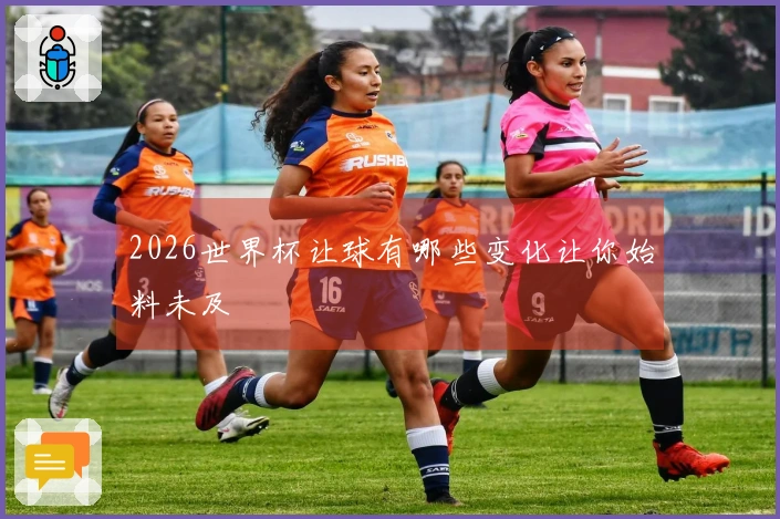 2026世界杯让球有哪些变化让你始料未及