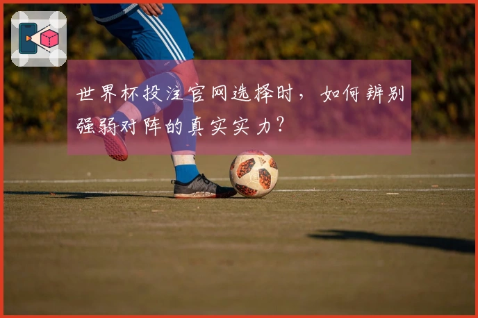 世界杯投注官网选择时，如何辨别强弱对阵的真实实力？