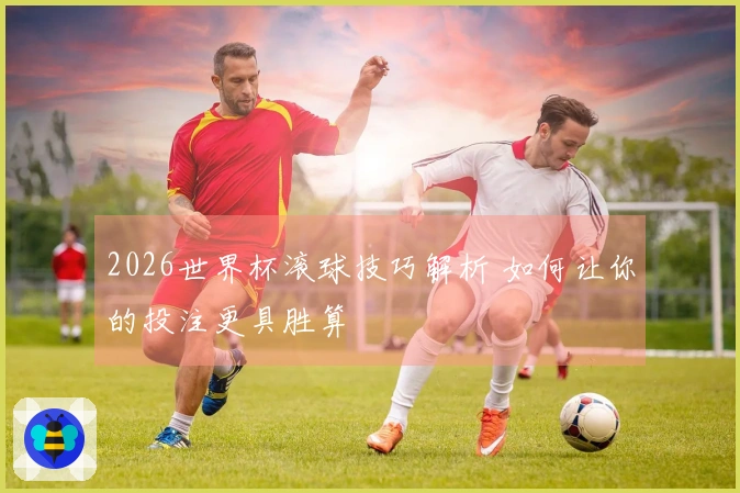 2026世界杯滚球技巧解析 如何让你的投注更具胜算