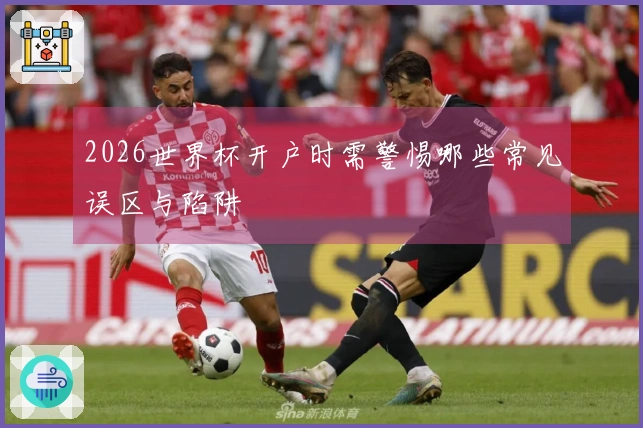 2026世界杯开户时需警惕哪些常见误区与陷阱