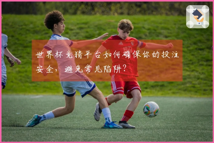 世界杯竞猜平台如何确保你的投注安全，避免常见陷阱？