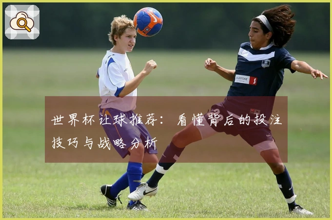 世界杯让球推荐：看懂背后的投注技巧与战略分析